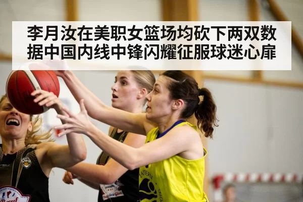 李月汝在美职女篮场均砍下两双数据中国内线中锋闪耀征服球迷心扉
