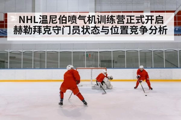 NHL温尼伯喷气机训练营正式开启 赫勒拜克守门员状态与位置竞争分析