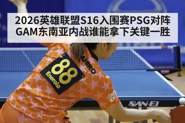 2026英雄联盟S16入围赛PSG对阵GAM东南亚内战谁能拿下关键一胜